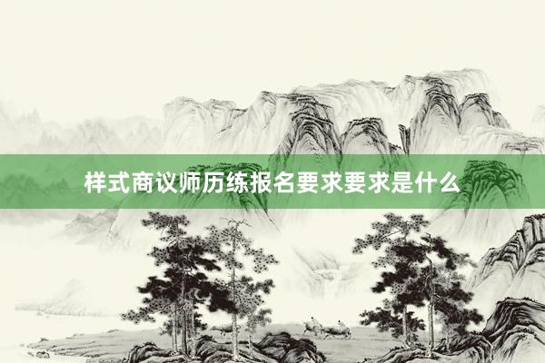 样式商议师历练报名要求要求是什么