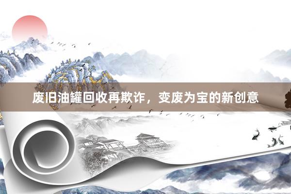 废旧油罐回收再欺诈，变废为宝的新创意