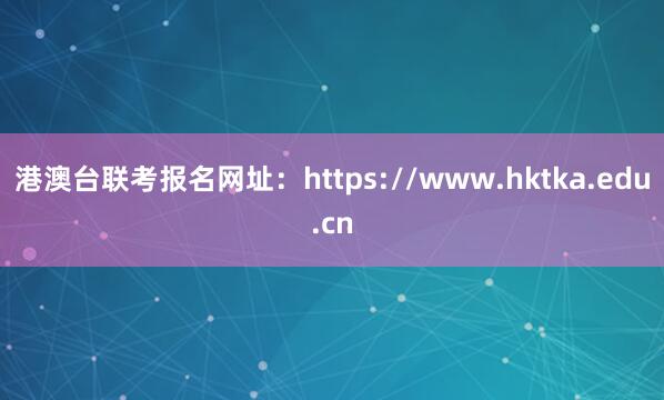 港澳台联考报名网址：https://www.hktka.edu.cn