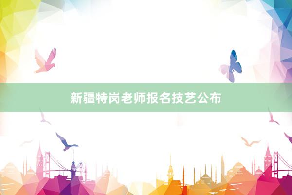 新疆特岗老师报名技艺公布