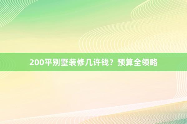200平别墅装修几许钱？预算全领略