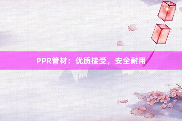 PPR管材：优质接受，安全耐用