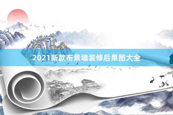 2021新款布景墙装修后果图大全