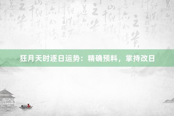 狂月天时逐日运势：精确预料，掌持改日