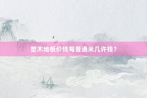 塑木地板价钱每普通米几许钱？
