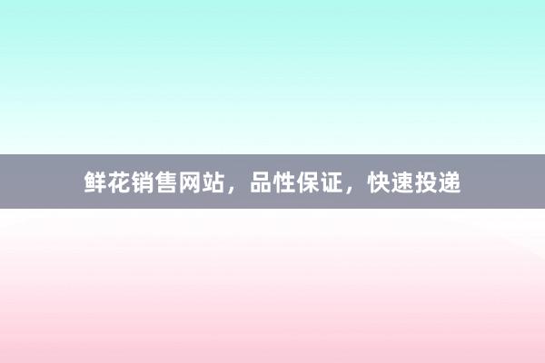鲜花销售网站，品性保证，快速投递