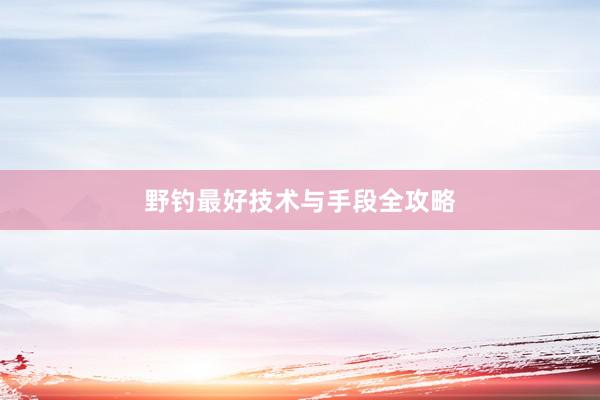 野钓最好技术与手段全攻略