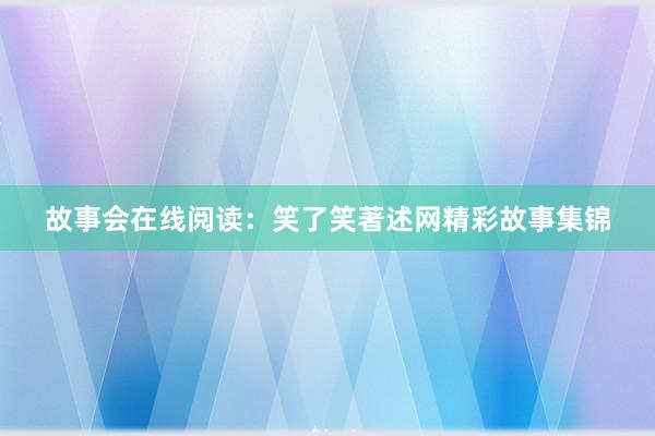 故事会在线阅读:笑了笑著述网精彩故事集锦